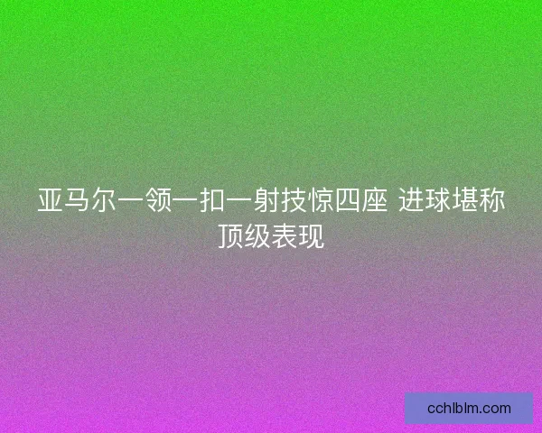 亚马尔一领一扣一射技惊四座 进球堪称顶级表现