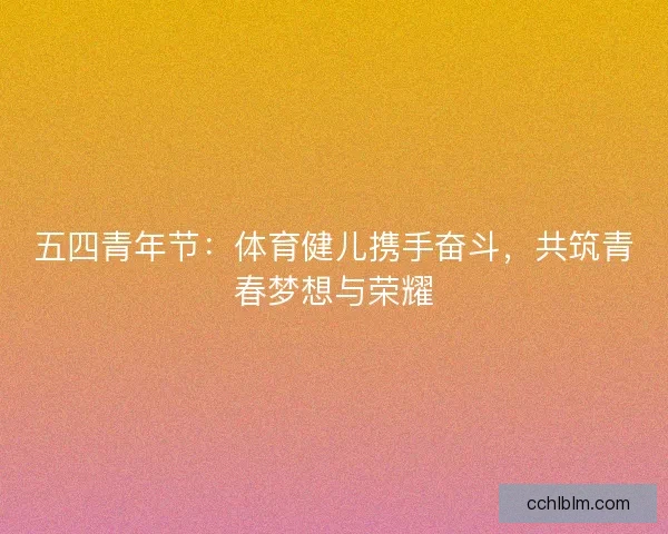 五四青年节：体育健儿携手奋斗，共筑青春梦想与荣耀