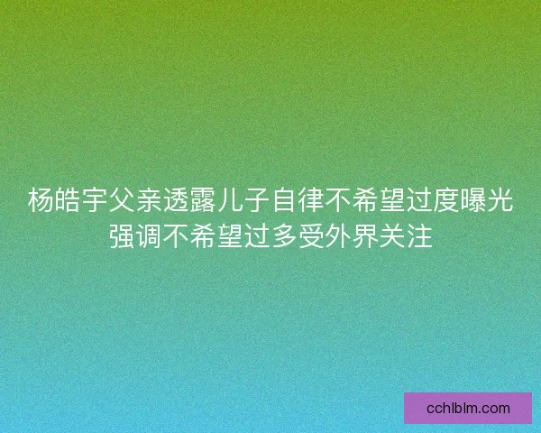 杨皓宇父亲透露儿子自律不希望过度曝光强调不希望过多受外界关注