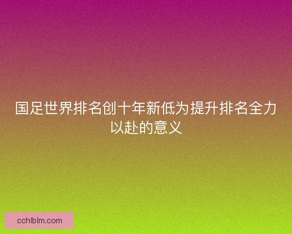 国足世界排名创十年新低为提升排名全力以赴的意义